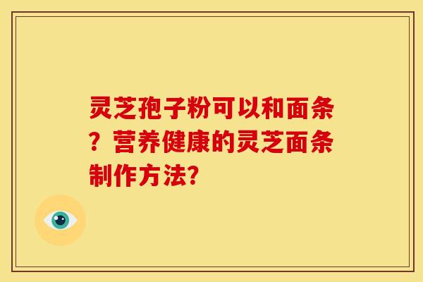 灵芝孢子粉可以和面条？营养健康的灵芝面条制作方法？