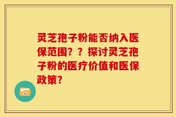 灵芝孢子粉能否纳入医保范围??探讨灵芝孢子粉的医疗价值和医保政策?