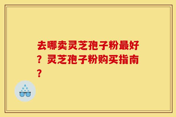 去哪卖灵芝孢子粉最好?灵芝孢子粉购买指南?