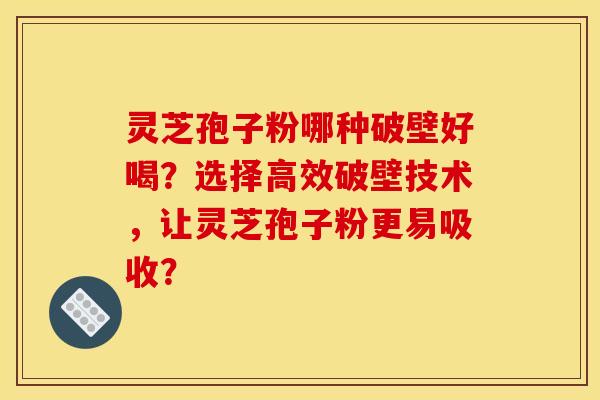 灵芝孢子粉哪种破壁好喝？选择高效破壁技术，让灵芝孢子粉更易吸收？