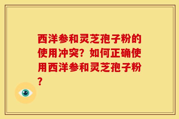 西洋参和灵芝孢子粉的使用冲突？如何正确使用西洋参和灵芝孢子粉？