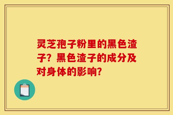 灵芝孢子粉里的黑色渣子?黑色渣子的成分及对身体的影响?