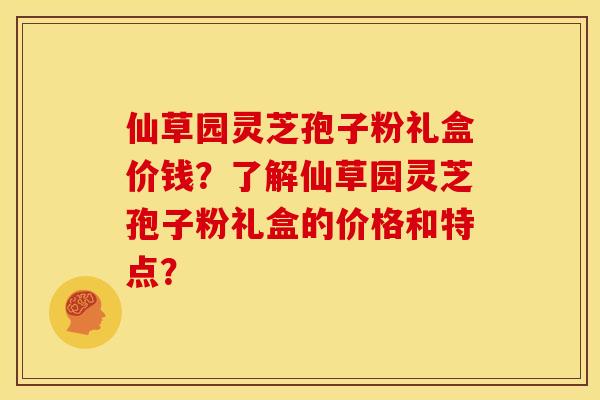 仙草园灵芝孢子粉礼盒价钱?了解仙草园灵芝孢子粉礼盒的价格和特点?