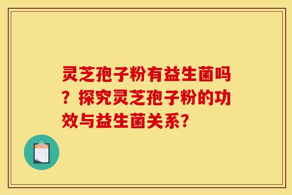 灵芝孢子粉有益生菌吗?探究灵芝孢子粉的功效与益生菌关系?