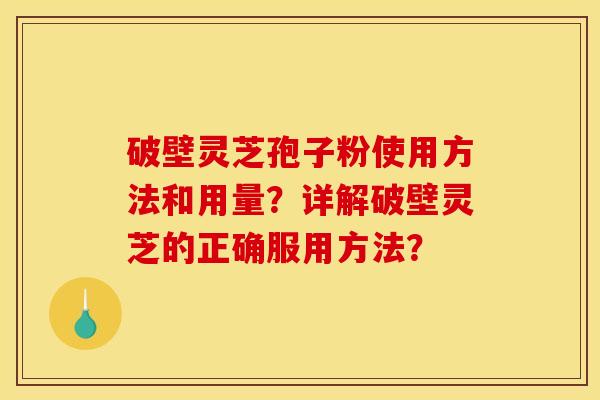 破壁灵芝孢子粉使用方法和用量？详解破壁灵芝的正确服用方法？