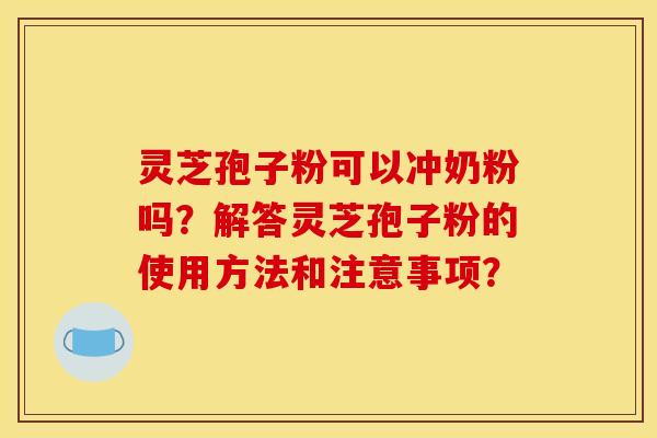 灵芝孢子粉可以冲奶粉吗?解答灵芝孢子粉的使用方法和注意事项?