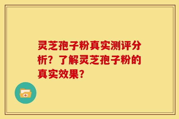 灵芝孢子粉真实测评分析?了解灵芝孢子粉的真实效果?