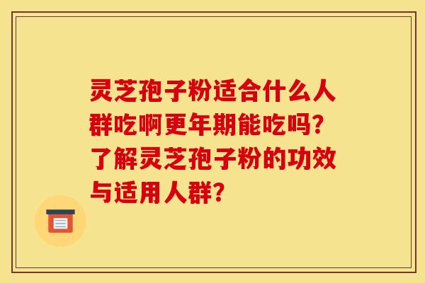 灵芝孢子粉适合什么人群吃啊更年期能吃吗?了解灵芝孢子粉的功效与适用人群?