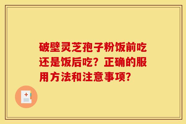 破壁灵芝孢子粉饭前吃还是饭后吃?正确的服用方法和注意事项?