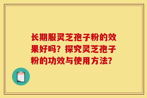 长期服灵芝孢子粉的效果好吗？探究灵芝孢子粉的功效与使用方法？