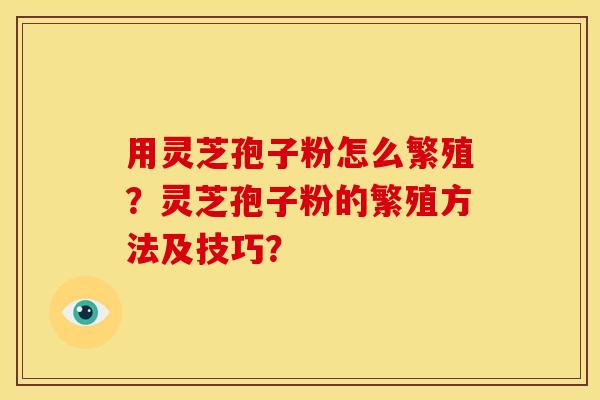 用灵芝孢子粉怎么繁殖？灵芝孢子粉的繁殖方法及技巧？