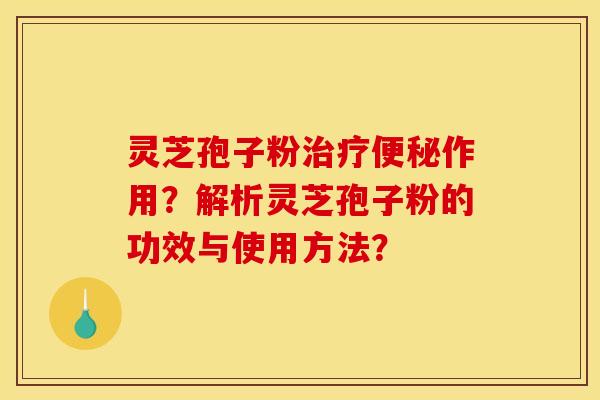 灵芝孢子粉治疗便秘作用?解析灵芝孢子粉的功效与使用方法?