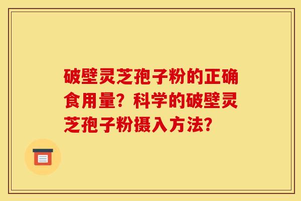破壁灵芝孢子粉的正确食用量？科学的破壁灵芝孢子粉摄入方法？