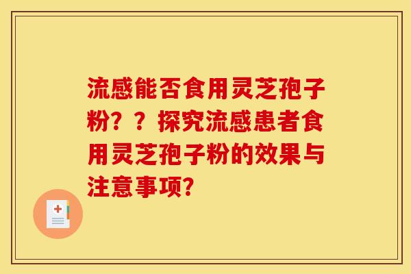 流感能否食用灵芝孢子粉？？探究流感患者食用灵芝孢子粉的效果与注意事项？