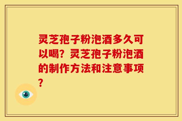灵芝孢子粉泡酒多久可以喝?灵芝孢子粉泡酒的制作方法和注意事项?