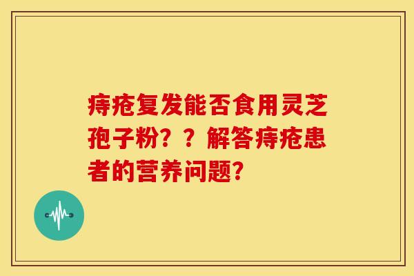 痔疮复发能否食用灵芝孢子粉？？解答痔疮患者的营养问题？