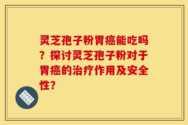 灵芝孢子粉胃癌能吃吗?探讨灵芝孢子粉对于胃癌的治疗作用及安全性?