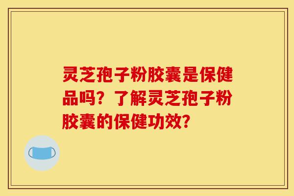 灵芝孢子粉胶囊是保健品吗?了解灵芝孢子粉胶囊的保健功效?