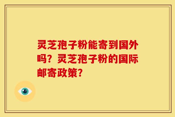 灵芝孢子粉能寄到国外吗?灵芝孢子粉的国际邮寄政策?
