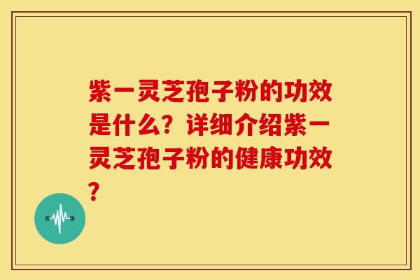 紫一灵芝孢子粉的功效是什么?详细介绍紫一灵芝孢子粉的健康功效?