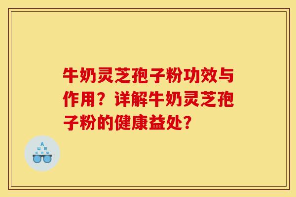 牛奶灵芝孢子粉功效与作用?详解牛奶灵芝孢子粉的健康益处?