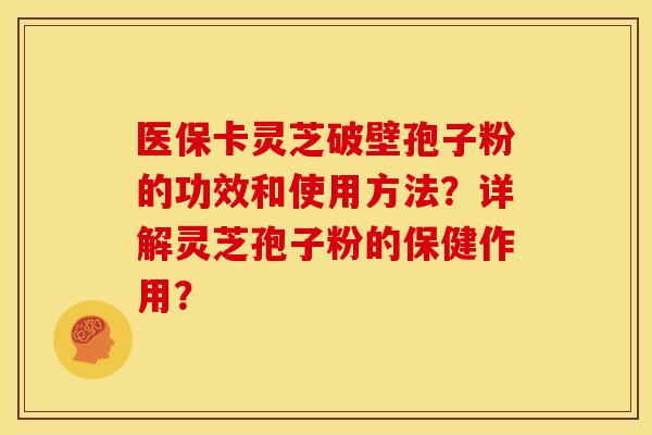 医保卡灵芝破壁孢子粉的功效和使用方法?详解灵芝孢子粉的保健作用?