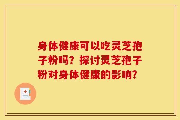 身体健康可以吃灵芝孢子粉吗?探讨灵芝孢子粉对身体健康的影响?