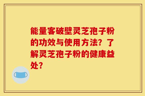能量客破壁灵芝孢子粉的功效与使用方法？了解灵芝孢子粉的健康益处？