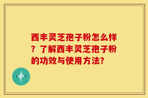 西丰灵芝孢子粉怎么样？了解西丰灵芝孢子粉的功效与使用方法？