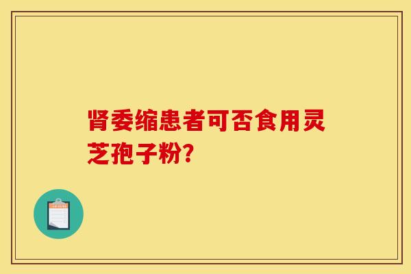 肾委缩患者可否食用灵芝孢子粉?