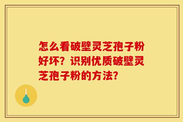 怎么看破壁灵芝孢子粉好坏？识别优质破壁灵芝孢子粉的方法？
