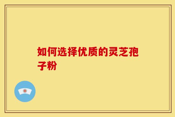 如何选择优质的灵芝孢子粉