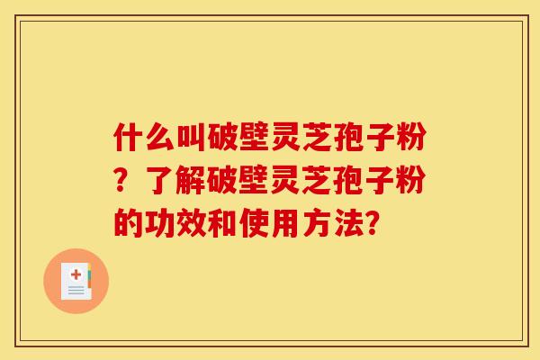 什么叫破壁灵芝孢子粉?了解破壁灵芝孢子粉的功效和使用方法?