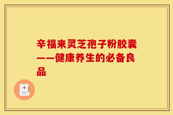辛福来灵芝孢子粉胶囊——健康养生的必备良品