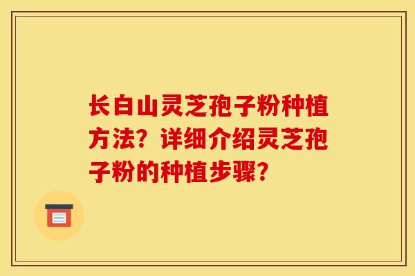 长白山灵芝孢子粉种植方法?详细介绍灵芝孢子粉的种植步骤?