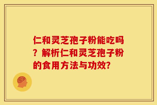 仁和灵芝孢子粉能吃吗?解析仁和灵芝孢子粉的食用方法与功效?