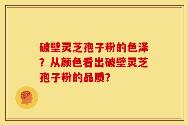 破壁灵芝孢子粉的色泽?从颜色看出破壁灵芝孢子粉的品质?