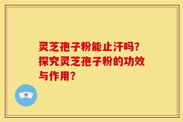 灵芝孢子粉能止汗吗？探究灵芝孢子粉的功效与作用？