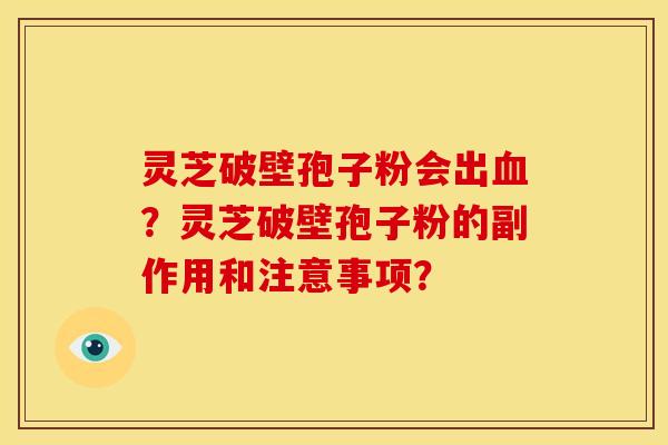 灵芝破壁孢子粉会出血?灵芝破壁孢子粉的副作用和注意事项?