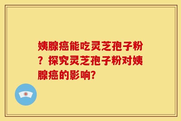 姨腺癌能吃灵芝孢子粉？探究灵芝孢子粉对姨腺癌的影响？