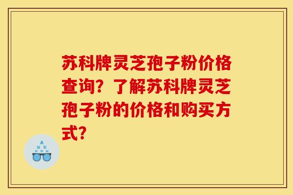 苏科牌灵芝孢子粉价格查询？了解苏科牌灵芝孢子粉的价格和购买方式？