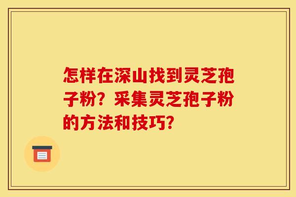 怎样在深山找到灵芝孢子粉？采集灵芝孢子粉的方法和技巧？