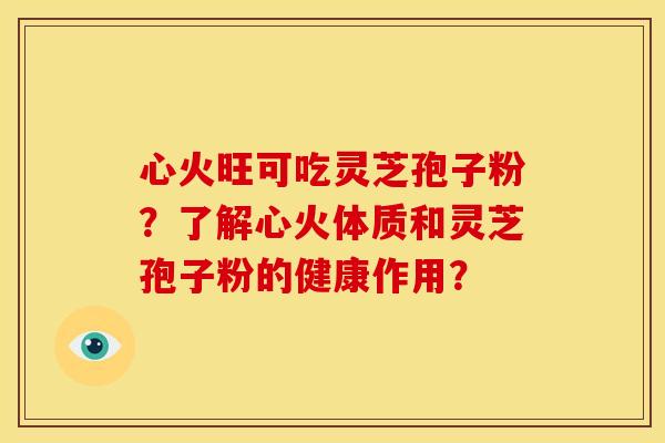 心火旺可吃灵芝孢子粉？了解心火体质和灵芝孢子粉的健康作用？