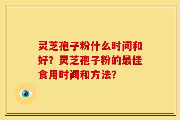 灵芝孢子粉什么时间和好?灵芝孢子粉的最佳食用时间和方法?