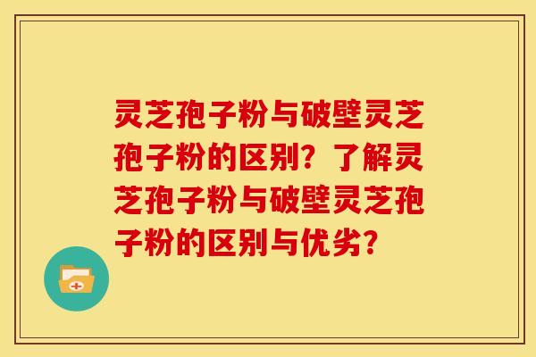 灵芝孢子粉与破壁灵芝孢子粉的区别？了解灵芝孢子粉与破壁灵芝孢子粉的区别与优劣？