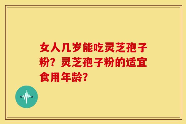 女人几岁能吃灵芝孢子粉？灵芝孢子粉的适宜食用年龄？