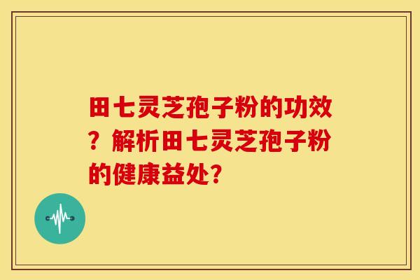 田七灵芝孢子粉的功效?解析田七灵芝孢子粉的健康益处?