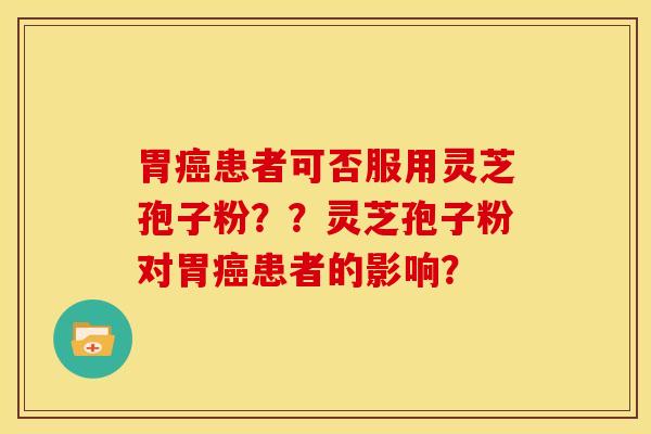 胃癌患者可否服用灵芝孢子粉？？灵芝孢子粉对胃癌患者的影响？