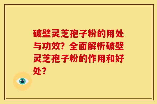 破壁灵芝孢子粉的用处与功效?全面解析破壁灵芝孢子粉的作用和好处?