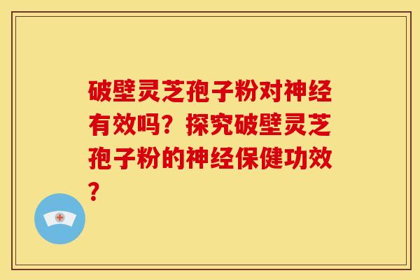 破壁灵芝孢子粉对神经有效吗?探究破壁灵芝孢子粉的神经保健功效?
